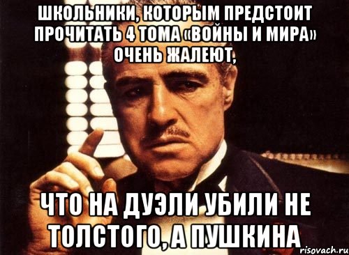 Школьники, которым предстоит прочитать 4 тома «Войны и мира» очень жалеют, что на дуэли убили не Толстого, а Пушкина, Мем крестный отец