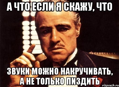 А что если я скажу, что звуки можно накручивать, а не только пиздить, Мем крестный отец