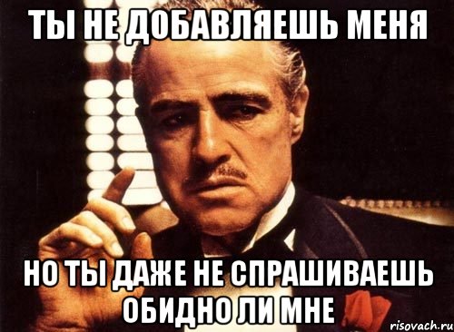 Ты не добавляешь меня но ты даже не спрашиваешь обидно ли мне, Мем крестный отец