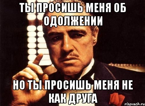 Ты просишь меня об одолжении Но ты просишь меня не как друга, Мем крестный отец