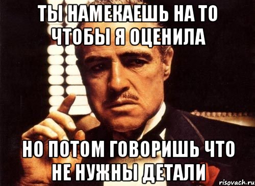 ты намекаешь на то чтобы я оценила но потом говоришь что не нужны детали, Мем крестный отец