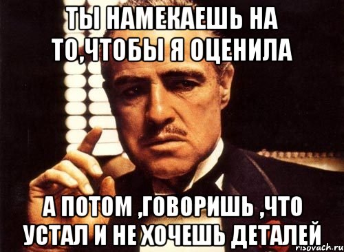 ты намекаешь на то,чтобы я оценила а потом ,говоришь ,что устал и не хочешь деталей, Мем крестный отец