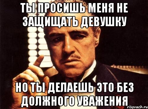 Ты просишь меня не защищать девушку но ты делаешь это без должного уважения, Мем крестный отец