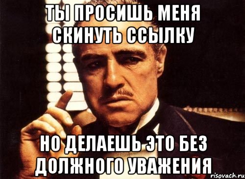 ты просишь меня скинуть ссылку но делаешь это без должного уважения, Мем крестный отец