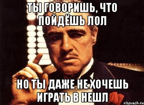 Ты говоришь, что пойдёшь лол Но ты даже не хочешь играть в нешл, Мем крестный отец