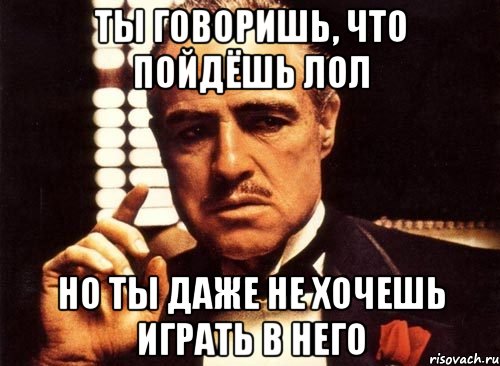 Ты говоришь, что пойдёшь лол Но ты даже не хочешь играть в него, Мем крестный отец