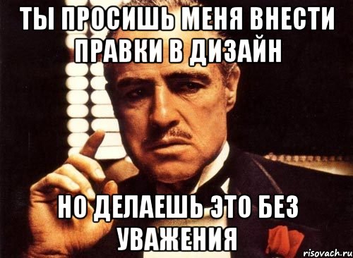 Ты просишь меня внести правки в дизайн но делаешь это без уважения, Мем крестный отец