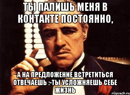 Ты палишь меня в контакте постоянно, а на предложение встретиться отвечаешь :-ты усложняешь себе жизнь, Мем крестный отец