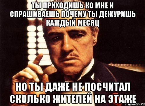 Ты приходишь ко мне и спрашиваешь почему ты дежуришь каждый месяц Но ты даже не посчитал сколько жителей на этаже, Мем крестный отец