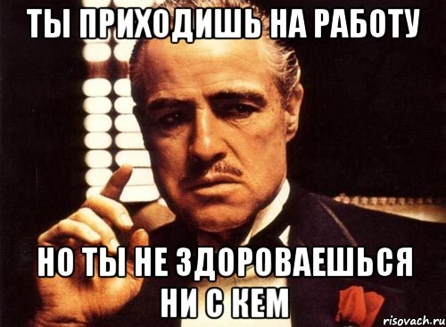 Ты приходишь на работу но ты не здороваешься ни с кем, Мем крестный отец