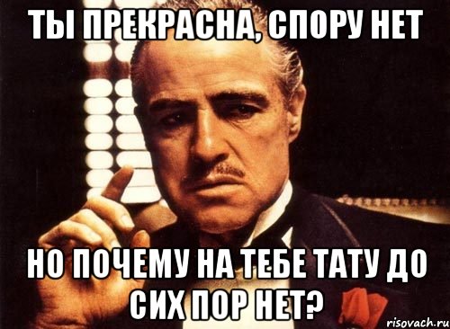 ТЫ ПРЕКРАСНА, СПОРУ НЕТ НО ПОЧЕМУ НА ТЕБЕ ТАТУ ДО СИХ ПОР НЕТ?, Мем крестный отец