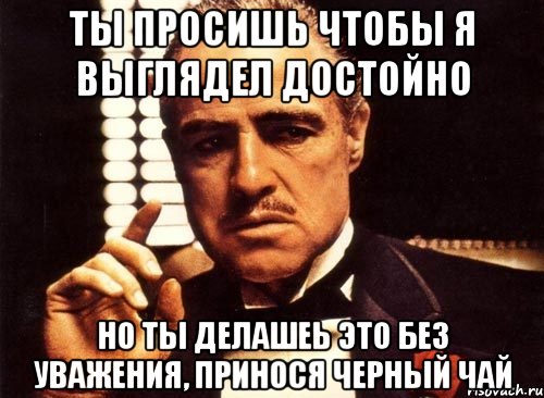 Ты просишь чтобы я выглядел достойно Но ты делашеь это без уважения, принося черный чай, Мем крестный отец