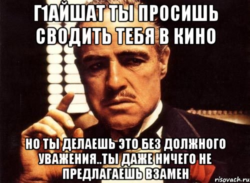 Г1айшат ты просишь сводить тебя в кино Но ты делаешь это без должного уважения..ты даже ничего не предлагаешь взамен, Мем крестный отец