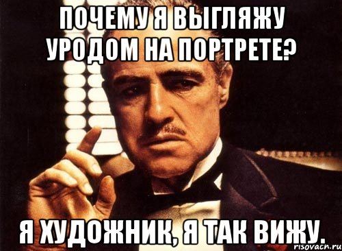 Почему я выгляжу уродом на портрете? Я художник, я так вижу., Мем крестный отец