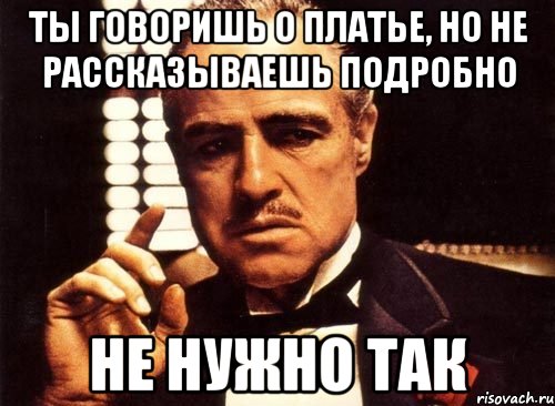 ты говоришь о платье, но не рассказываешь подробно не нужно так, Мем крестный отец