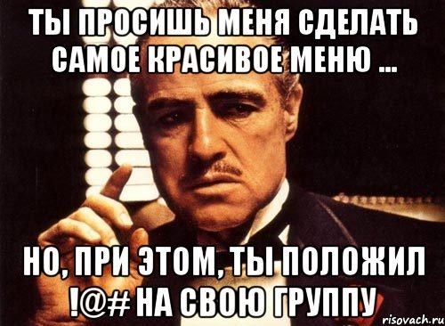 Ты просишь меня сделать самое красивое меню ... но, при этом, ты положил !@# на свою группу, Мем крестный отец