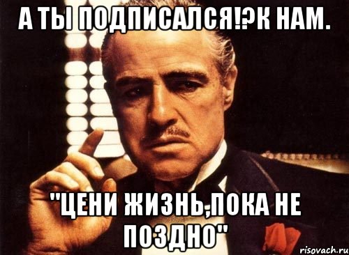 А ты подписался!?К нам. "Цени жизнь,пока не поздно", Мем крестный отец