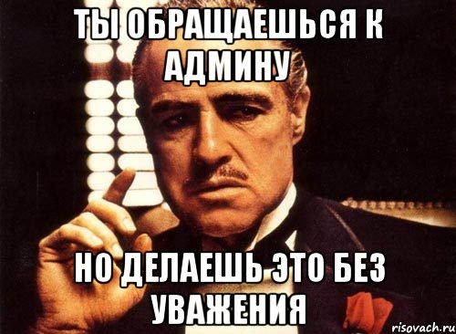 Ты обращаешься к админу но делаешь это без уважения, Мем крестный отец