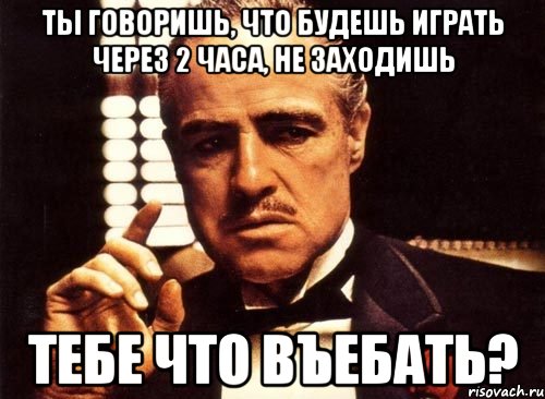 ты говоришь, что будешь играть через 2 часа, не заходишь тебе что въебать?, Мем крестный отец