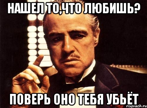 НАШЕЛ ТО,ЧТО ЛЮБИШЬ? ПОВЕРЬ ОНО ТЕБЯ УБЬЁТ, Мем крестный отец