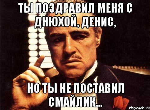 Ты поздравил меня с днюхой, Денис, но ты не поставил смайлик..., Мем крестный отец