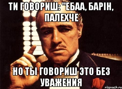 Ти говориш: "ебаа, барін, палехче но ты говориш это без уважения, Мем крестный отец