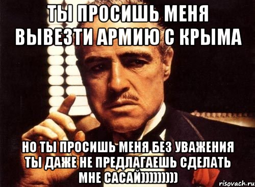 ты просишь меня вывезти армию с крыма но ты просишь меня без уважения ты даже не предлагаешь сделать мне сасай))))))))), Мем крестный отец