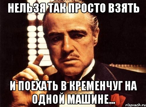 нельзя так просто взять и поехать в кременчуг на одной машине..., Мем крестный отец