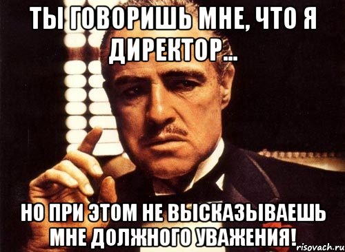 Ты говоришь мне, что я директор... но при этом не высказываешь мне должного уважения!, Мем крестный отец