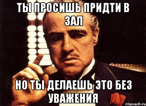 ты просишь придти в зал но ты делаешь это без уважения, Мем крестный отец