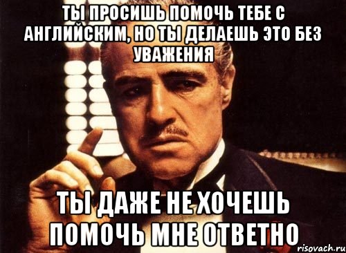 Ты просишь помочь тебе с английским, но ты делаешь это без уважения Ты даже не хочешь помочь мне ответно, Мем крестный отец