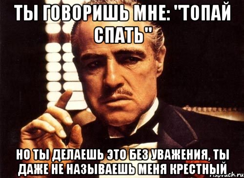 Ты говоришь мне: "топай спать" но ты делаешь это без уважения, ты даже не называешь меня Крестный, Мем крестный отец