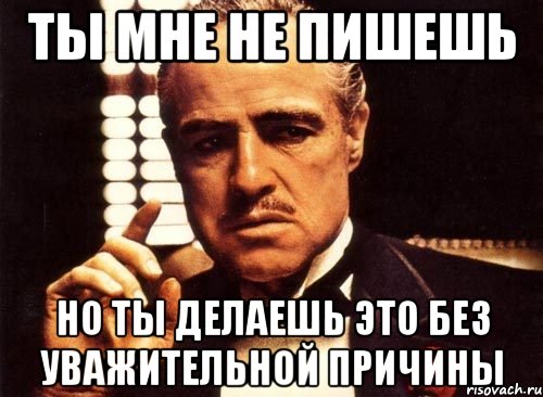 ТЫ МНЕ НЕ ПИШЕШЬ НО ТЫ ДЕЛАЕШЬ ЭТО БЕЗ УВАЖИТЕЛЬНОЙ ПРИЧИНЫ, Мем крестный отец