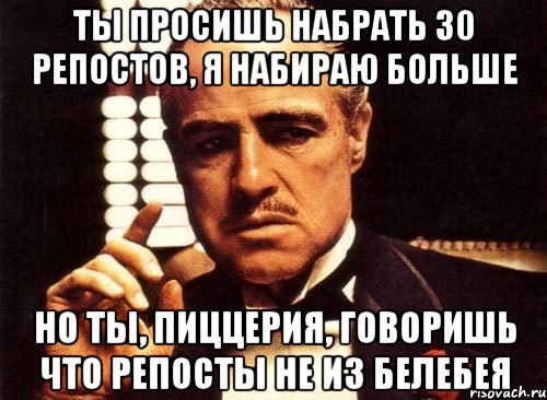 Ты просишь набрать 30 репостов, я набираю больше Но ты, пиццерия, говоришь что репосты не из Белебея, Мем крестный отец