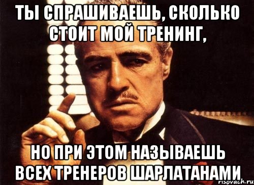 Ты спрашиваешь, сколько стоит мой тренинг, но при этом называешь всех тренеров шарлатанами, Мем крестный отец