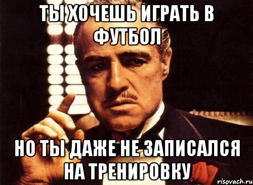 Ты хочешь играть в футбол Но ты даже не записался на тренировку, Мем крестный отец