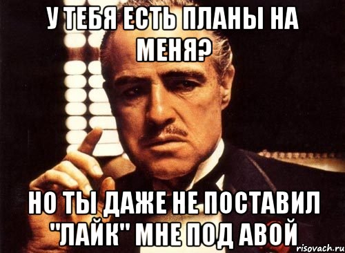 У тебя есть планы на меня? Но ты даже не поставил "лайк" мне под авой, Мем крестный отец