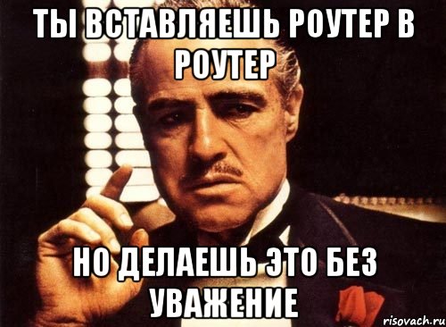 ТЫ ВСТАВЛЯЕШЬ РОУТЕР В РОУТЕР НО ДЕЛАЕШЬ ЭТО БЕЗ УВАЖЕНИЕ, Мем крестный отец