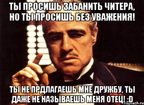 Ты просишь забанить читера, но ты просишь без уважения! Ты не прдлагаешь мне дружбу, ты даже не называешь меня ОТЕЦ! :D, Мем крестный отец