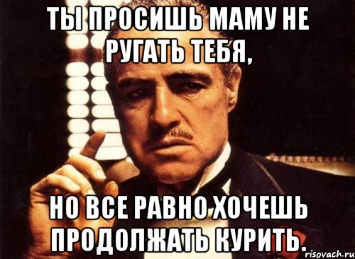 ты просишь маму не ругать тебя, но все равно хочешь продолжать курить., Мем крестный отец