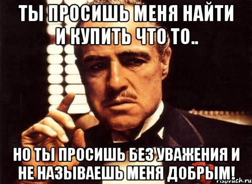 Ты просишь меня найти и купить что то.. но ты просишь без уважения и не называешь меня добрым!, Мем крестный отец