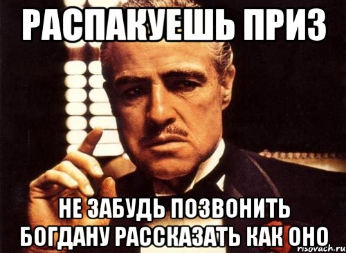 Распакуешь приз не забудь позвонить богдану рассказать как оно, Мем крестный отец