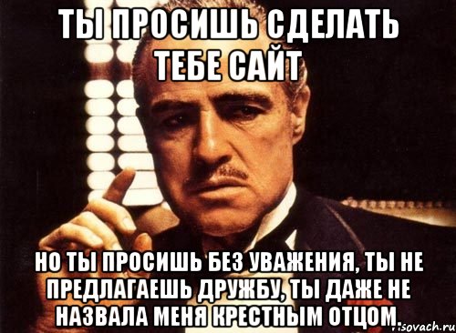 Ты просишь сделать тебе сайт Но ты просишь без уважения, ты не предлагаешь дружбу, ты даже не назвала меня крестным отцом., Мем крестный отец