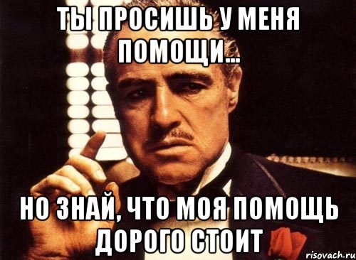 Ты просишь у меня помощи... Но знай, что моя помощь дорого стоит, Мем крестный отец