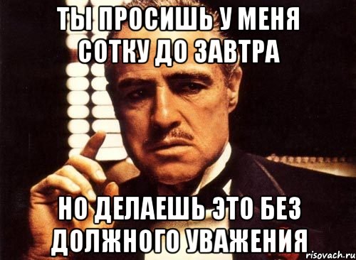 ты просишь у меня сотку до завтра но делаешь это без должного уважения, Мем крестный отец