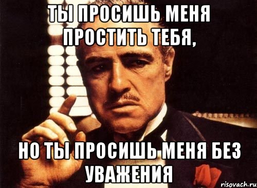 Ты просишь меня простить тебя, Но ты просишь меня без уважения, Мем крестный отец