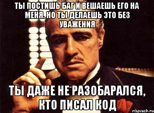 Ты постишь баг и вешаешь его на меня. Но ты делаешь это без уважения Ты даже не разобарался, кто писал код, Мем крестный отец