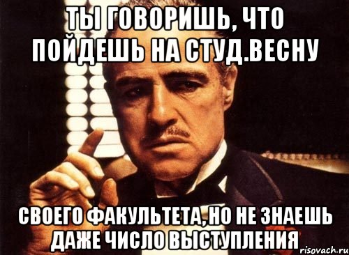 ТЫ ГОВОРИШЬ, ЧТО ПОЙДЕШЬ НА СТУД.ВЕСНУ СВОЕГО ФАКУЛЬТЕТА, НО НЕ ЗНАЕШЬ ДАЖЕ ЧИСЛО ВЫСТУПЛЕНИЯ, Мем крестный отец