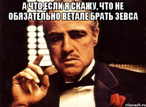 А что,если я скажу, что не обязательно Ветале брать зевса , Мем крестный отец