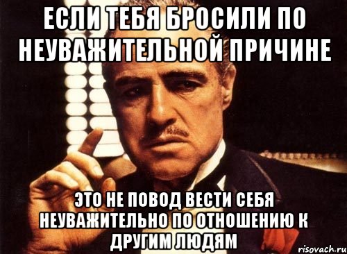 если тебя бросили по неуважительной причине это не повод вести себя неуважительно по отношению к другим людям, Мем крестный отец